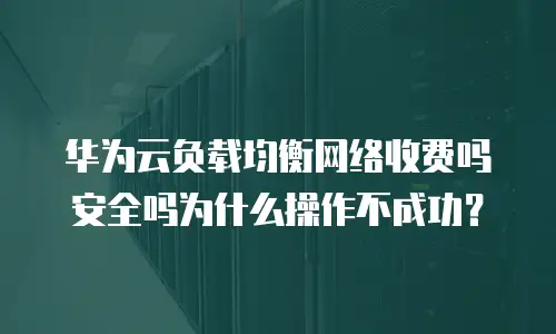 华为云负载均衡网络收费吗安全吗为什么操作不成功？