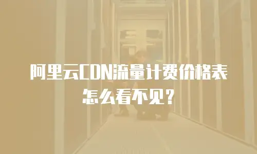 阿里云CDN流量计费价格表怎么看不见？