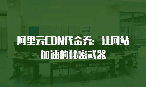 阿里云CDN代金券：让网站加速的秘密武器