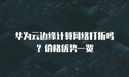 华为云边缘计算网络打折吗？价格优势一览
