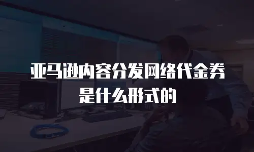 亚马逊内容分发网络代金券是什么形式的