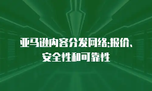 亚马逊内容分发网络:报价、安全性和可靠性