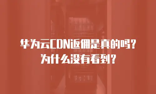 华为云CDN返佣是真的吗？为什么没有看到？