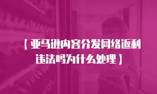 【亚马逊内容分发网络返利违法吗为什么处理】