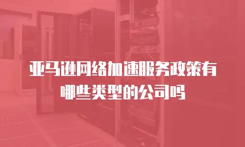 亚马逊网络加速服务政策有哪些类型的公司吗