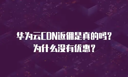 华为云CDN返佣是真的吗？为什么没有优惠？
