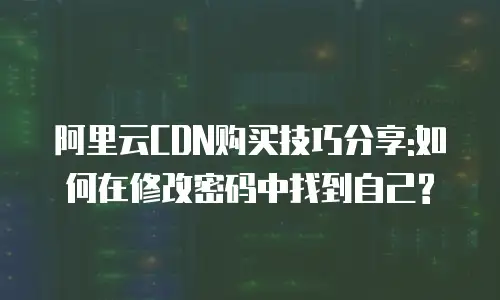 阿里云CDN购买技巧分享:如何在修改密码中找到自己?