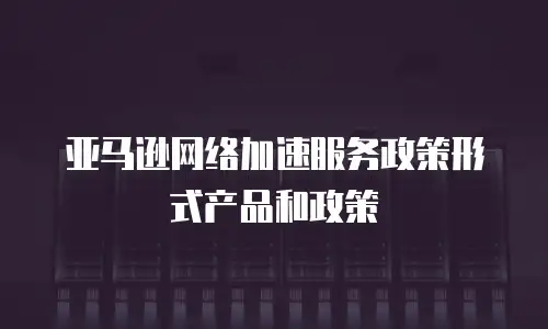 亚马逊网络加速服务政策形式产品和政策