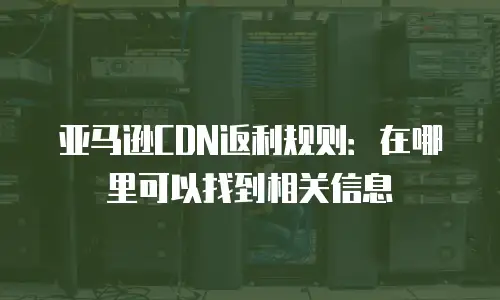 亚马逊CDN返利规则：在哪里可以找到相关信息