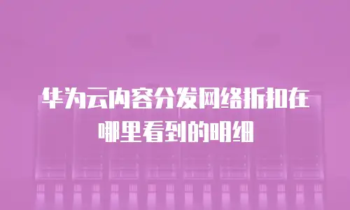 华为云内容分发网络折扣在哪里看到的明细