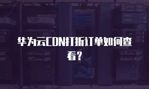 华为云CDN打折订单如何查看？