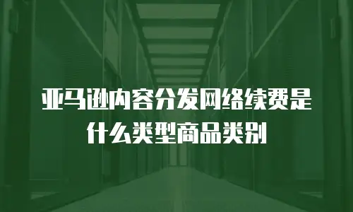 亚马逊内容分发网络续费是什么类型商品类别