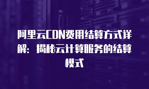 阿里云CDN费用结算方式详解：揭秘云计算服务的结算模式