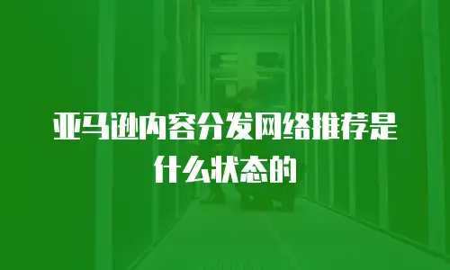 亚马逊内容分发网络推荐是什么状态的