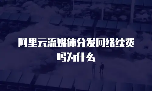 阿里云流媒体分发网络续费吗为什么
