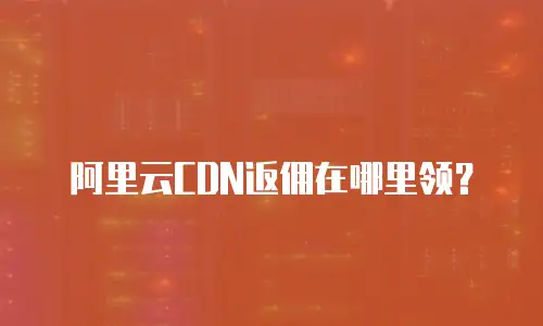 阿里云CDN返佣在哪里领？