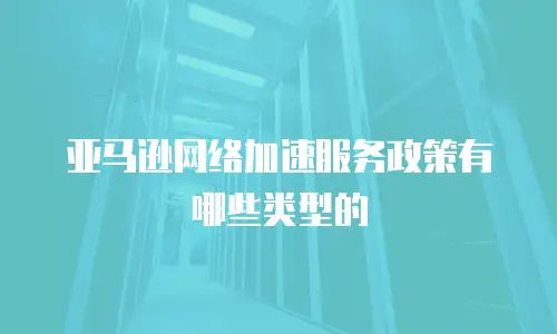 亚马逊网络加速服务政策有哪些类型的