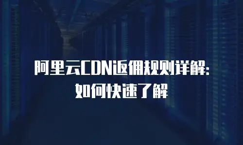 阿里云CDN返佣规则详解：如何快速了解