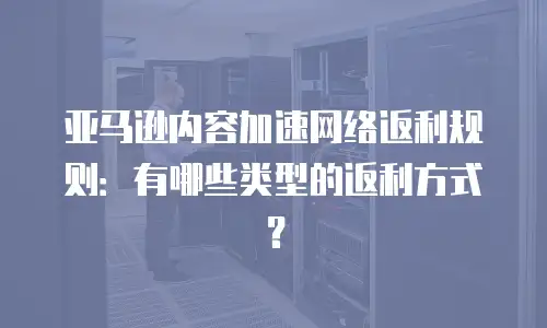 亚马逊内容加速网络返利规则：有哪些类型的返利方式？