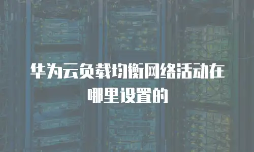 华为云负载均衡网络活动在哪里设置的