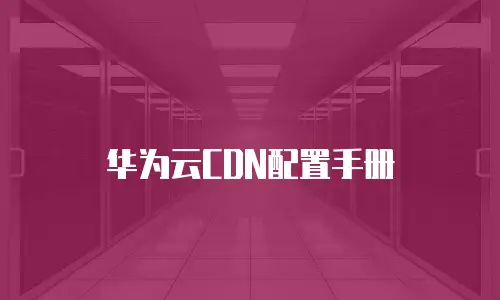华为云CDN配置手册