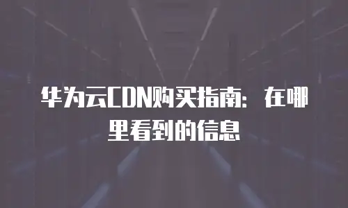 华为云CDN购买指南：在哪里看到的信息