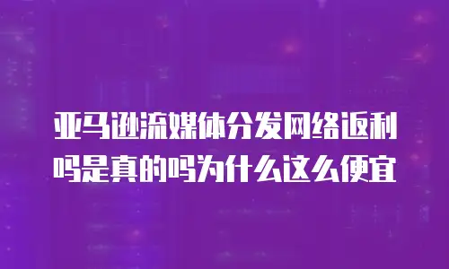 亚马逊流媒体分发网络返利吗是真的吗为什么这么便宜
