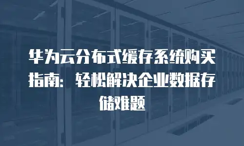 华为云分布式缓存系统购买指南：轻松解决企业数据存储难题