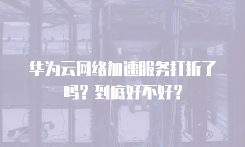 华为云网络加速服务打折了吗？到底好不好？