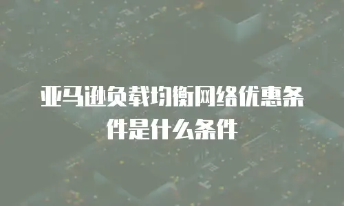 亚马逊负载均衡网络优惠条件是什么条件