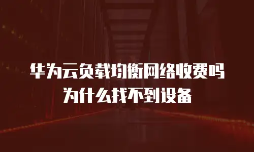 华为云负载均衡网络收费吗为什么找不到设备