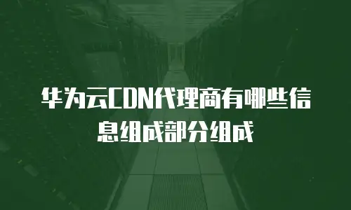 华为云CDN代理商有哪些信息组成部分组成