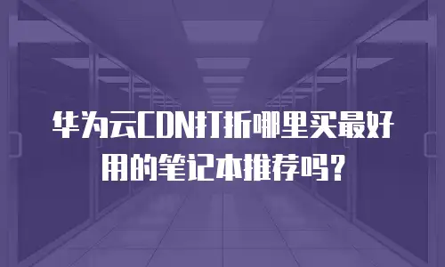 华为云CDN打折哪里买最好用的笔记本推荐吗？