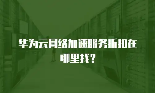 华为云网络加速服务折扣在哪里找？