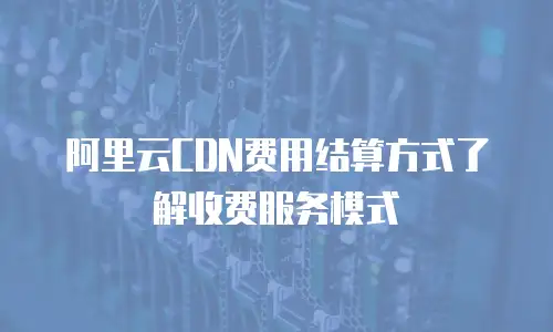 阿里云CDN费用结算方式了解收费服务模式
