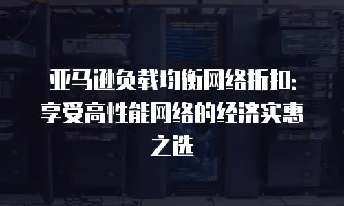 亚马逊负载均衡网络折扣：享受高性能网络的经济实惠之选
