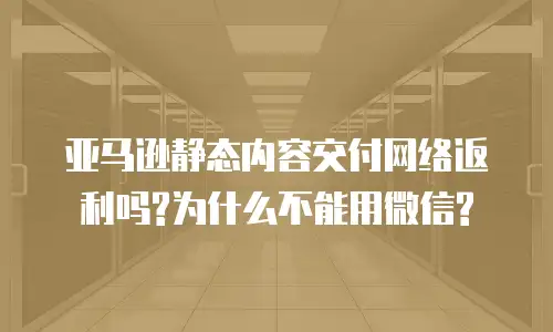 亚马逊静态内容交付网络返利吗?为什么不能用微信?