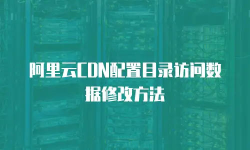 阿里云CDN配置目录访问数据修改方法