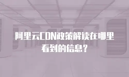 阿里云CDN政策解读在哪里看到的信息？