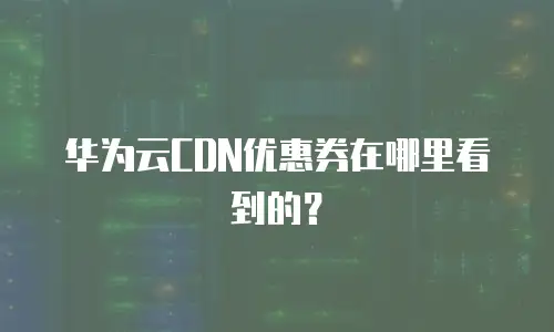 华为云CDN优惠券在哪里看到的？