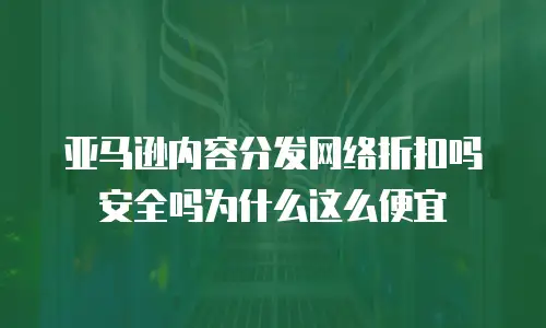 亚马逊内容分发网络折扣吗安全吗为什么这么便宜