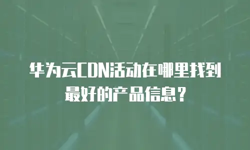 华为云CDN活动在哪里找到最好的产品信息？