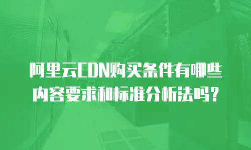 阿里云CDN购买条件有哪些内容要求和标准分析法吗？
