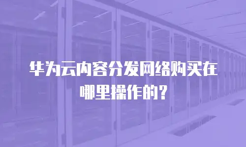 华为云内容分发网络购买在哪里操作的？