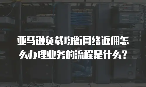 亚马逊负载均衡网络返佣怎么办理业务的流程是什么？