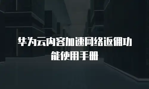 华为云内容加速网络返佣功能使用手册