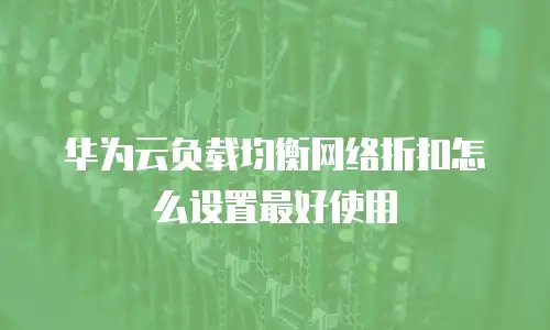 华为云负载均衡网络折扣怎么设置最好使用
