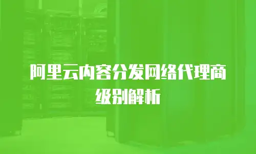 阿里云内容分发网络代理商级别解析