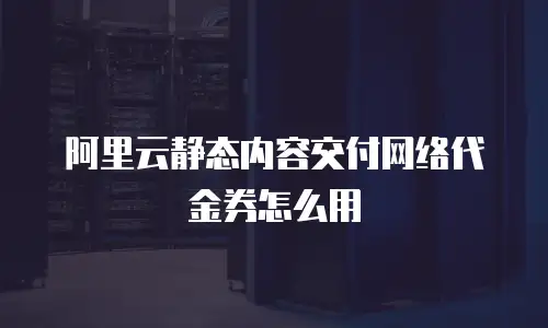 阿里云静态内容交付网络代金券怎么用