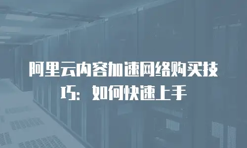 阿里云内容加速网络购买技巧：如何快速上手